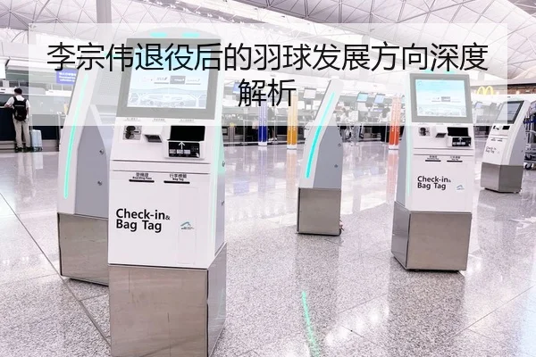 李宗伟退役后的羽球发展方向深度解析