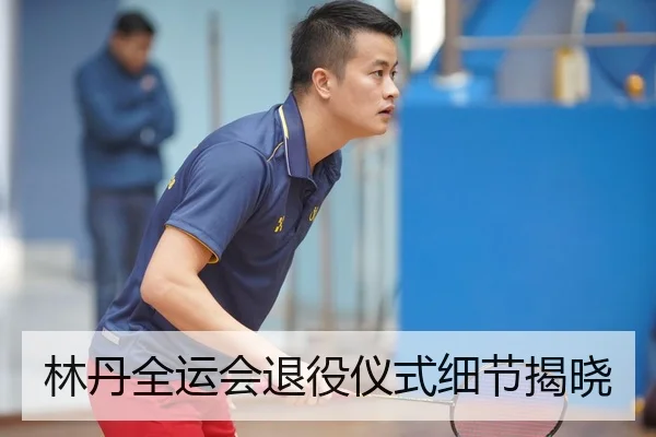 林丹全运会退役仪式细节揭晓