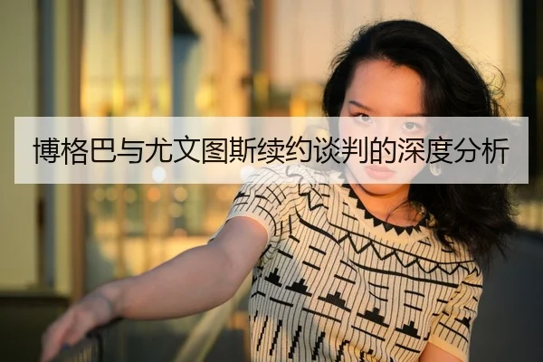 博格巴与尤文图斯续约谈判的深度分析